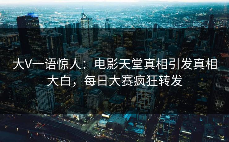 大V一语惊人：电影天堂真相引发真相大白，每日大赛疯狂转发