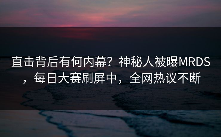直击背后有何内幕？神秘人被曝MRDS，每日大赛刷屏中，全网热议不断