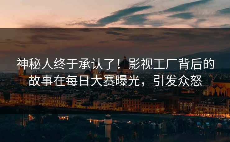 神秘人终于承认了！影视工厂背后的故事在每日大赛曝光，引发众怒