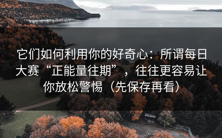 它们如何利用你的好奇心:所谓每日大赛“正能量往期”,往往更容易让你放松警惕(先保存再看) 它们如何利用你的好奇心:所谓每日大赛“正能量往期”,往往更容易让你放松警惕(先保存再看)