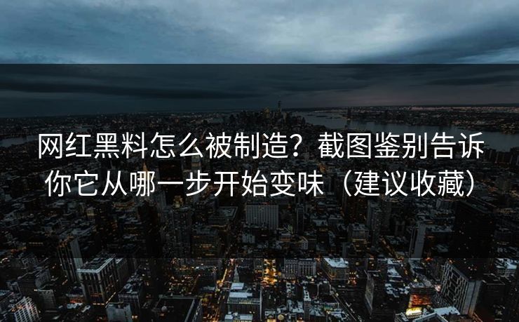 网红黑料怎么被制造？截图鉴别告诉你它从哪一步开始变味（建议收藏）