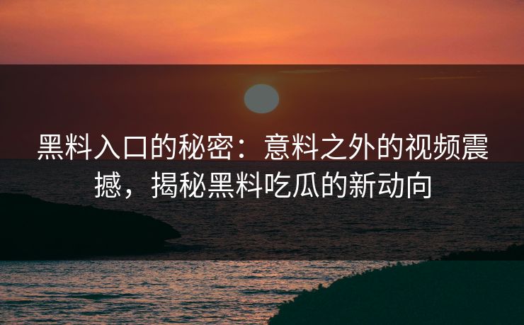 黑料入口的秘密：意料之外的视频震撼，揭秘黑料吃瓜的新动向
