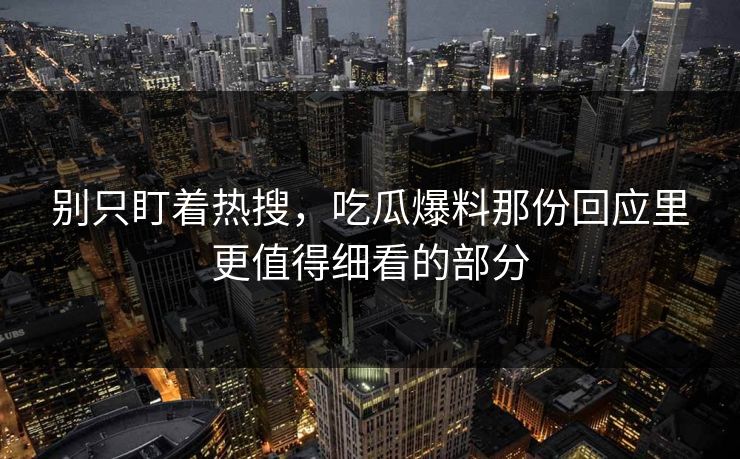 别只盯着热搜，吃瓜爆料那份回应里更值得细看的部分