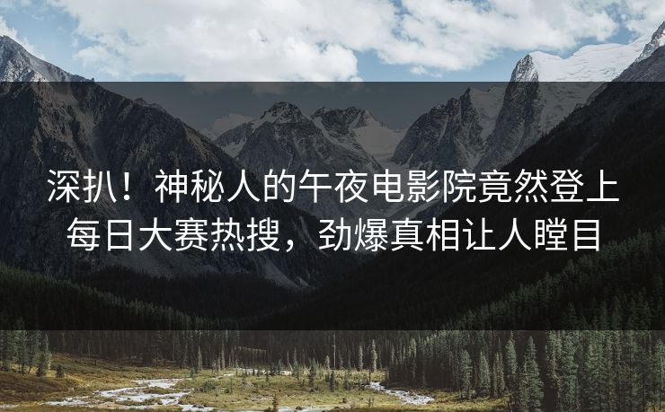 深扒!神秘人的午夜电影院竟然登上每日大赛热搜,劲爆真相让人瞠目 深扒!神秘人的午夜电影院竟然登上每日大赛热搜,劲爆真相让人瞠目