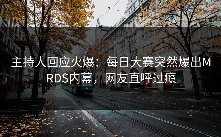 主持人回应火爆：每日大赛突然爆出MRDS内幕，网友直呼过瘾