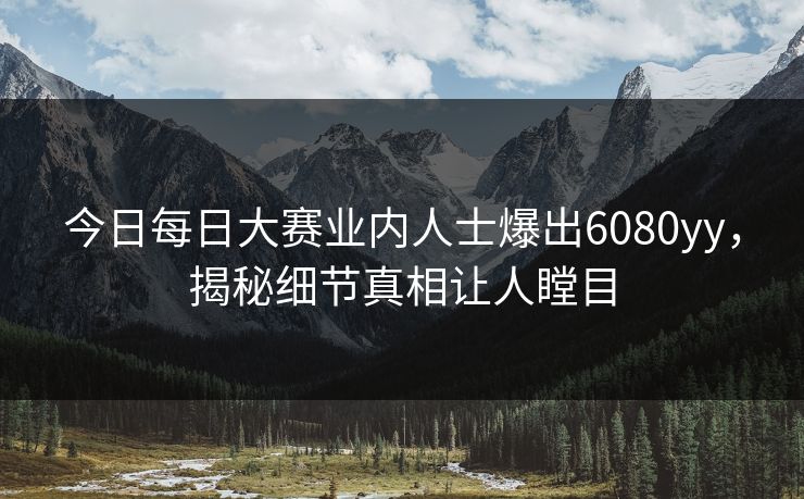 今日每日大赛业内人士爆出6080yy，揭秘细节真相让人瞠目