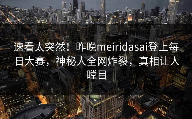 速看太突然！昨晚meiridasai登上每日大赛，神秘人全网炸裂，真相让人瞠目