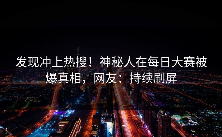 发现冲上热搜!神秘人在每日大赛被爆真相,网友:持续刷屏 发现冲上热搜!神秘人在每日大赛被爆真相,网友:持续刷屏