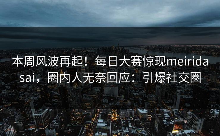 本周风波再起！每日大赛惊现meiridasai，圈内人无奈回应：引爆社交圈