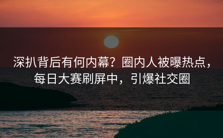 深扒背后有何内幕？圈内人被曝热点，每日大赛刷屏中，引爆社交圈