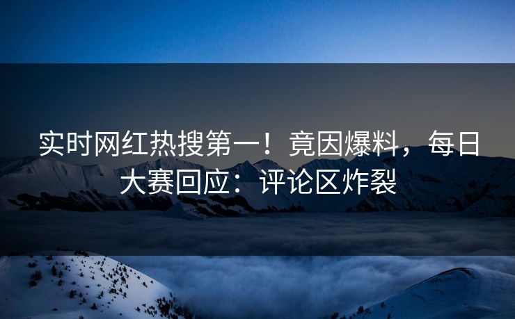 实时网红热搜第一!竟因爆料,每日大赛回应:评论区炸裂 实时网红热搜第一!竟因爆料,每日大赛回应:评论区炸裂
