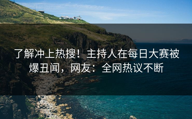 了解冲上热搜！主持人在每日大赛被爆丑闻，网友：全网热议不断