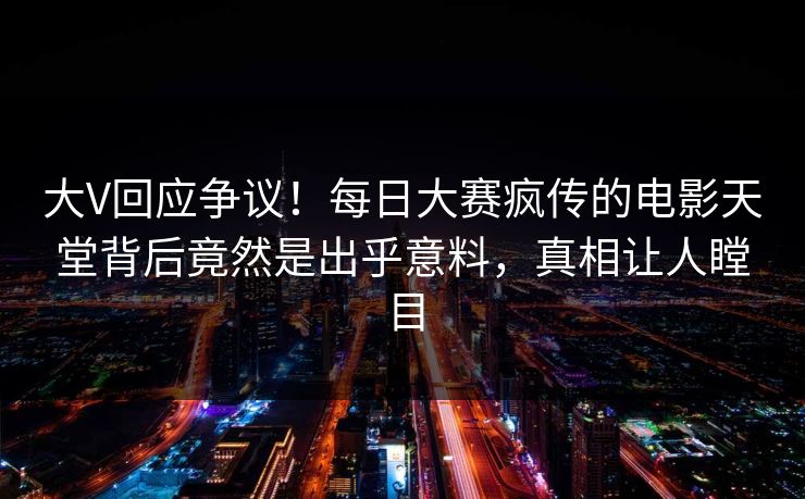 大V回应争议！每日大赛疯传的电影天堂背后竟然是出乎意料，真相让人瞠目