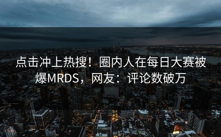 点击冲上热搜!圈内人在每日大赛被爆MRDS,网友:评论数破万 点击冲上热搜!圈内人在每日大赛被爆MRDS,网友:评论数破万