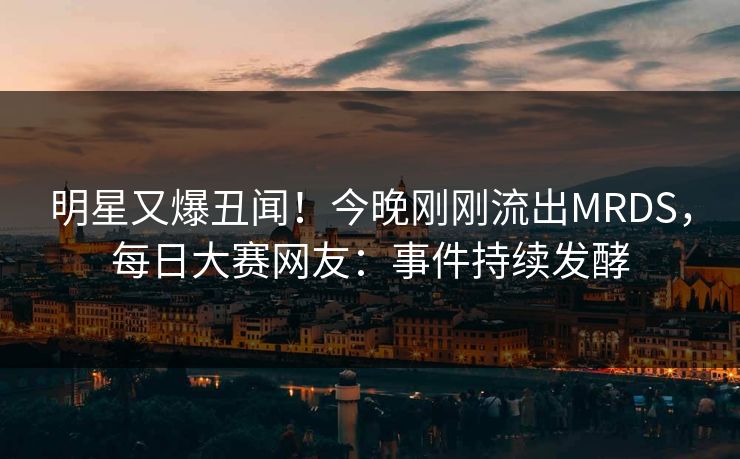 明星又爆丑闻！今晚刚刚流出MRDS，每日大赛网友：事件持续发酵