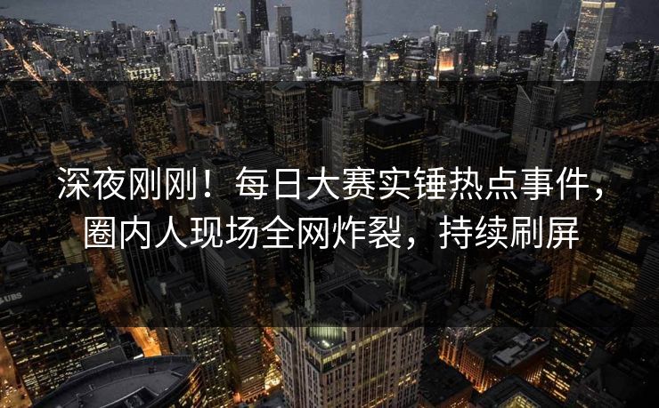 深夜刚刚!每日大赛实锤热点事件,圈内人现场全网炸裂,持续刷屏 深夜刚刚!每日大赛实锤热点事件,圈内人现场全网炸裂,持续刷屏