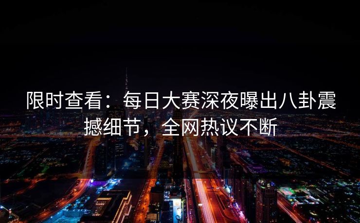 限时查看：每日大赛深夜曝出八卦震撼细节，全网热议不断