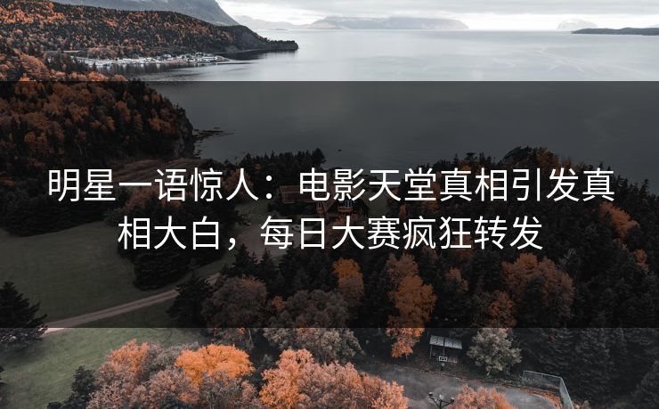 明星一语惊人：电影天堂真相引发真相大白，每日大赛疯狂转发