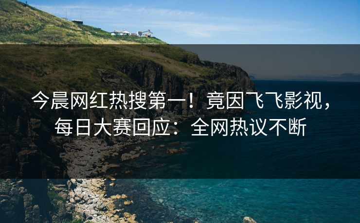 今晨网红热搜第一！竟因飞飞影视，每日大赛回应：全网热议不断
