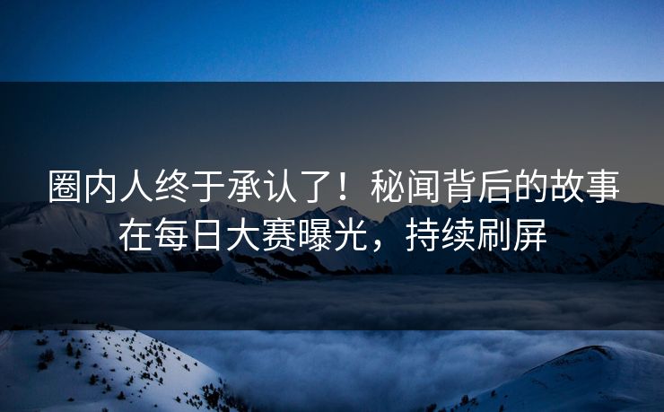 圈内人终于承认了！秘闻背后的故事在每日大赛曝光，持续刷屏