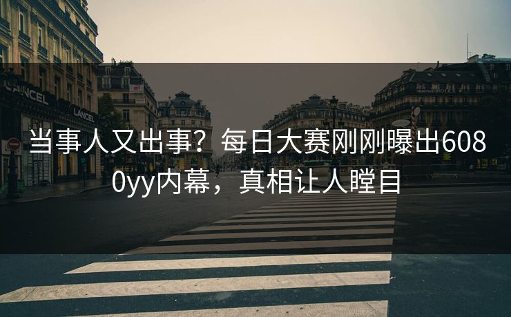 当事人又出事？每日大赛刚刚曝出6080yy内幕，真相让人瞠目
