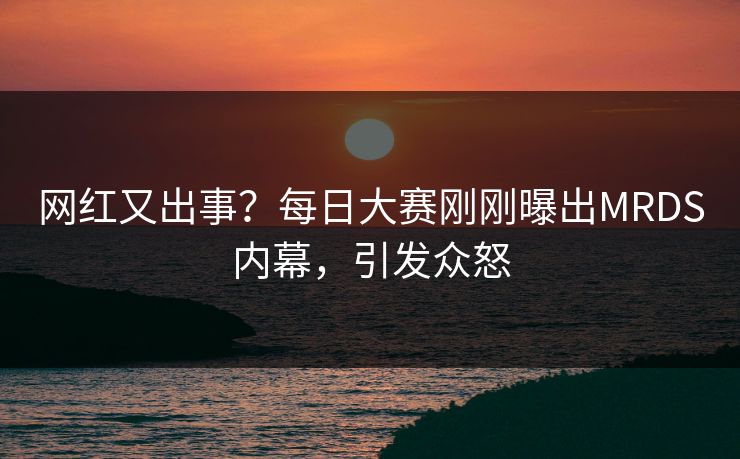 网红又出事？每日大赛刚刚曝出MRDS内幕，引发众怒