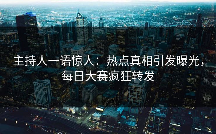 主持人一语惊人：热点真相引发曝光，每日大赛疯狂转发