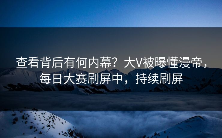 查看背后有何内幕？大V被曝懂漫帝，每日大赛刷屏中，持续刷屏