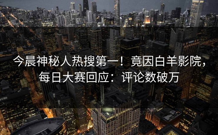 今晨神秘人热搜第一！竟因白羊影院，每日大赛回应：评论数破万
