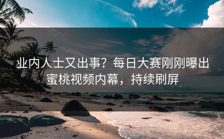 业内人士又出事？每日大赛刚刚曝出蜜桃视频内幕，持续刷屏