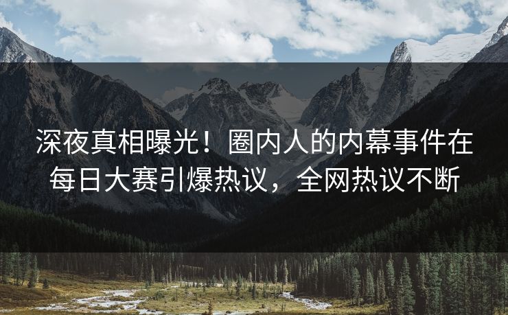 深夜真相曝光！圈内人的内幕事件在每日大赛引爆热议，全网热议不断