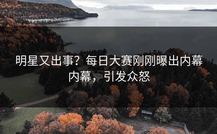 明星又出事?每日大赛刚刚曝出内幕内幕,引发众怒 明星又出事?每日大赛刚刚曝出内幕内幕,引发众怒