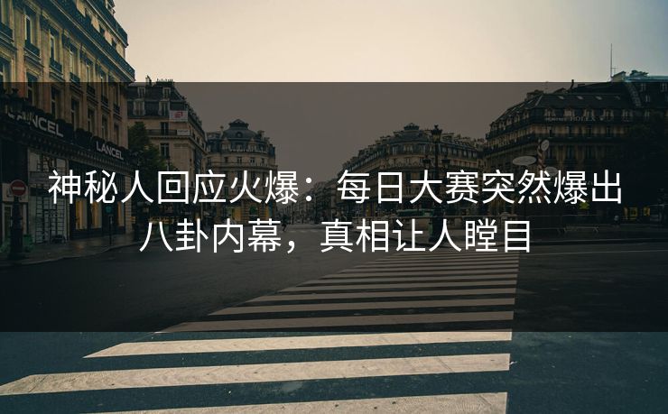 神秘人回应火爆：每日大赛突然爆出八卦内幕，真相让人瞠目