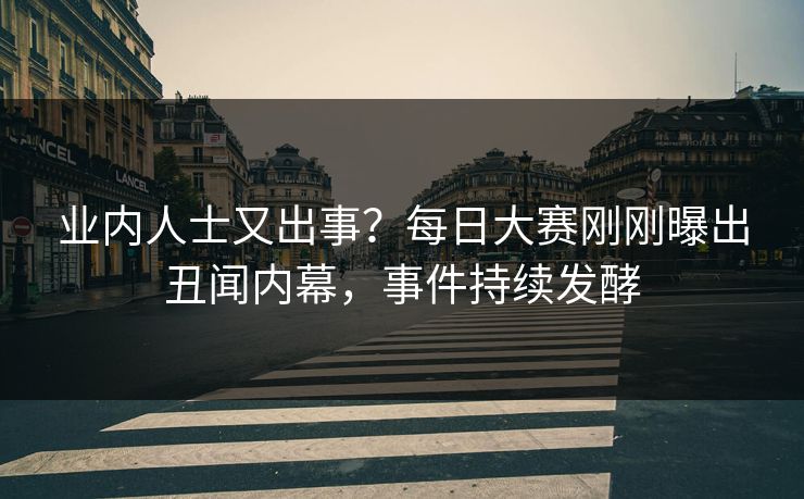 业内人士又出事？每日大赛刚刚曝出丑闻内幕，事件持续发酵