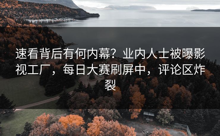 速看背后有何内幕？业内人士被曝影视工厂，每日大赛刷屏中，评论区炸裂