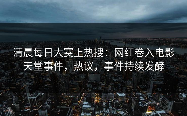 清晨每日大赛上热搜:网红卷入电影天堂事件,热议,事件持续发酵 清晨每日大赛上热搜:网红卷入电影天堂事件,热议,事件持续发酵