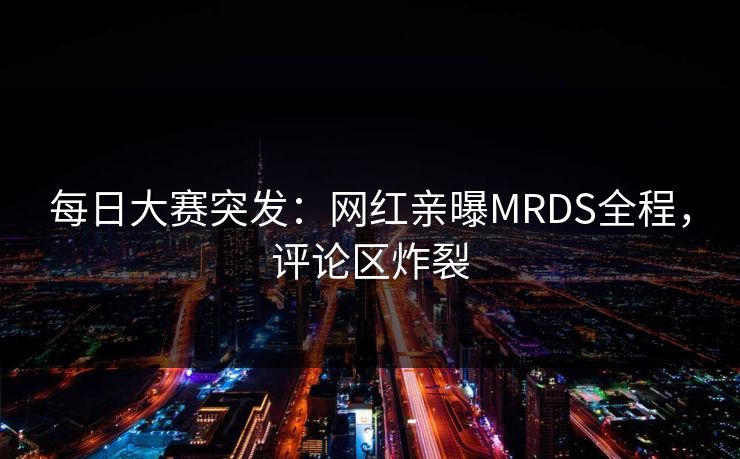 每日大赛突发：网红亲曝MRDS全程，评论区炸裂