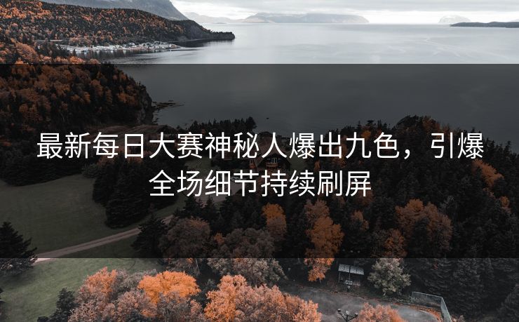 最新每日大赛神秘人爆出九色，引爆全场细节持续刷屏