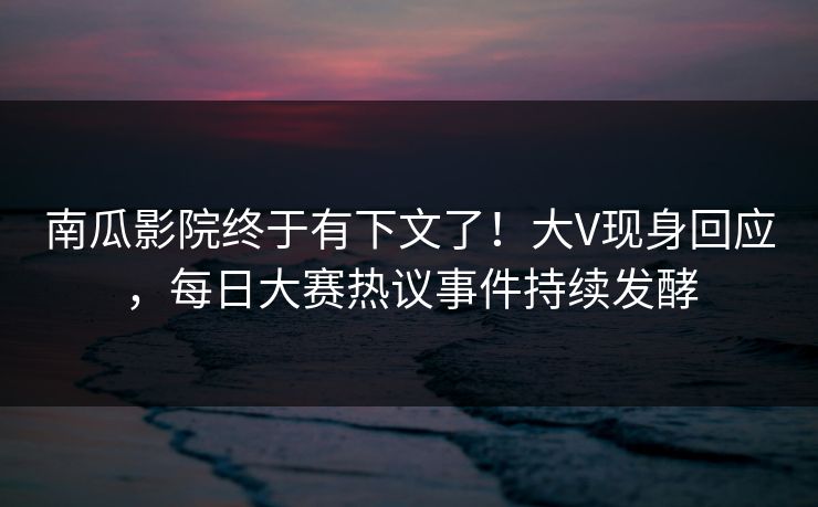 南瓜影院终于有下文了!大V现身回应,每日大赛热议事件持续发酵 南瓜影院终于有下文了!大V现身回应,每日大赛热议事件持续发酵