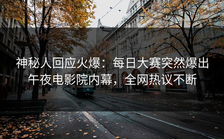 神秘人回应火爆：每日大赛突然爆出午夜电影院内幕，全网热议不断