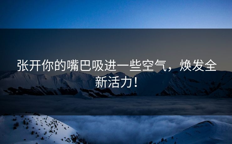 张开你的嘴巴吸进一些空气，焕发全新活力！