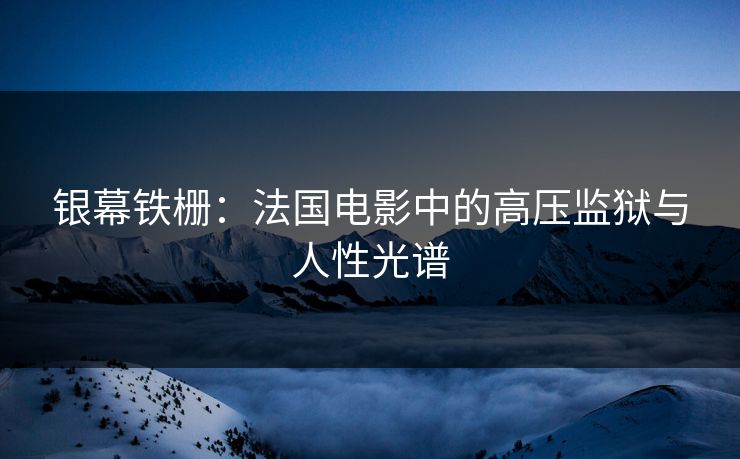 银幕铁栅：法国电影中的高压监狱与人性光谱