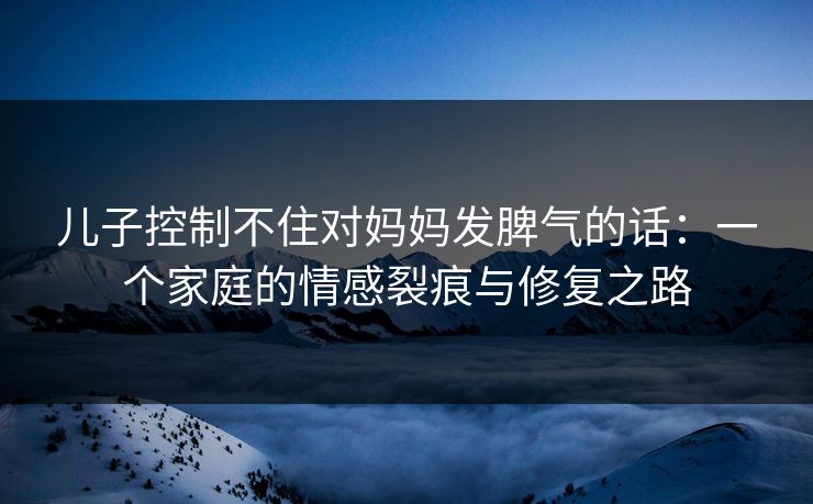 儿子控制不住对妈妈发脾气的话：一个家庭的情感裂痕与修复之路