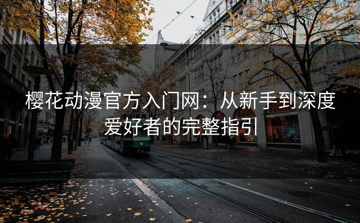 樱花动漫官方入门网:从新手到深度爱好者的完整指引 樱花动漫官方入门网:从新手到深度爱好者的完整指引