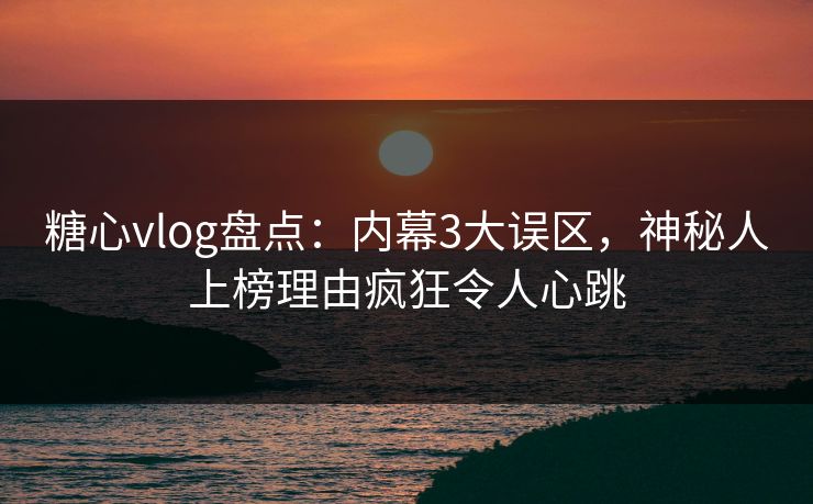 糖心vlog盘点：内幕3大误区，神秘人上榜理由疯狂令人心跳