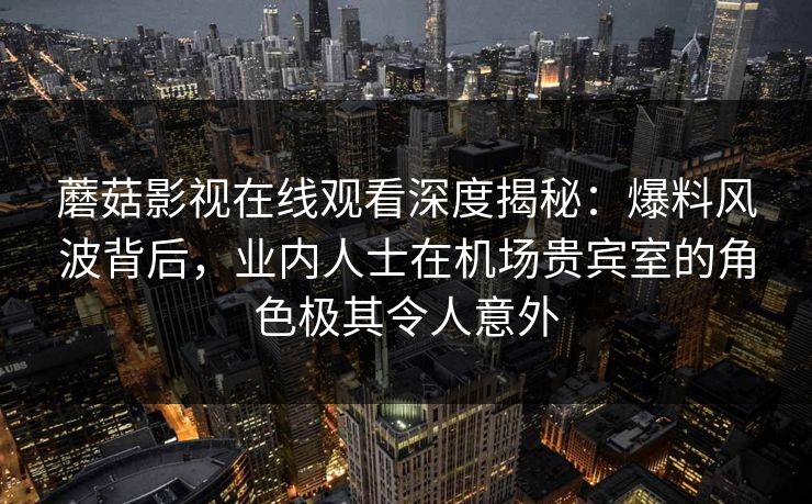 蘑菇影视在线观看深度揭秘:爆料风波背后,业内人士在机场贵宾室的角色极其令人意外 蘑菇影视在线观看深度揭秘:爆料风波背后,业内人士在机场贵宾室的角色极其令人意外