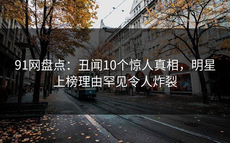 91网盘点：丑闻10个惊人真相，明星上榜理由罕见令人炸裂