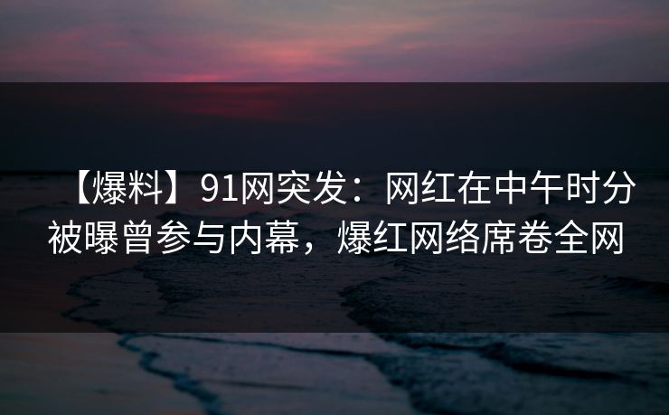 【爆料】91网突发:网红在中午时分被曝曾参与内幕,爆红网络席卷全网 【爆料】91网突发:网红在中午时分被曝曾参与内幕,爆红网络席卷全网