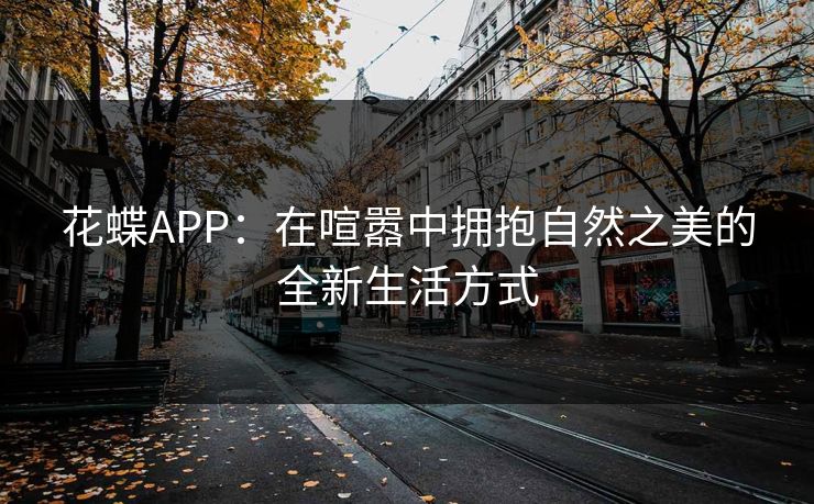 花蝶APP:在喧嚣中拥抱自然之美的全新生活方式 花蝶APP:在喧嚣中拥抱自然之美的全新生活方式