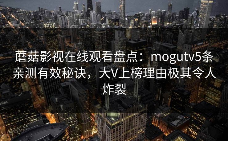蘑菇影视在线观看盘点：mogutv5条亲测有效秘诀，大V上榜理由极其令人炸裂